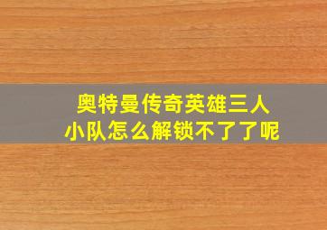 奥特曼传奇英雄三人小队怎么解锁不了了呢