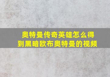 奥特曼传奇英雄怎么得到黑暗欧布奥特曼的视频