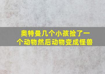 奥特曼几个小孩捡了一个动物然后动物变成怪兽