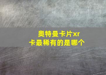 奥特曼卡片xr卡最稀有的是哪个