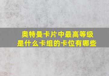 奥特曼卡片中最高等级是什么卡组的卡位有哪些