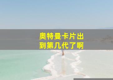 奥特曼卡片出到第几代了啊