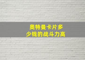 奥特曼卡片多少钱的战斗力高