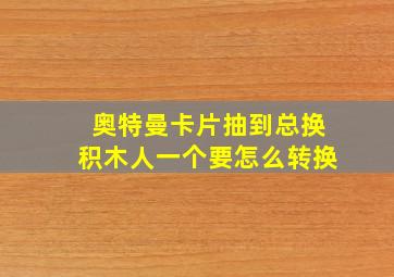 奥特曼卡片抽到总换积木人一个要怎么转换