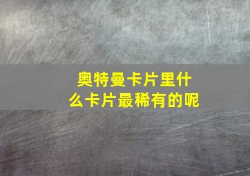 奥特曼卡片里什么卡片最稀有的呢