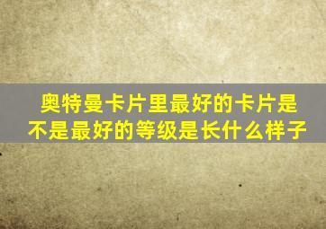 奥特曼卡片里最好的卡片是不是最好的等级是长什么样子