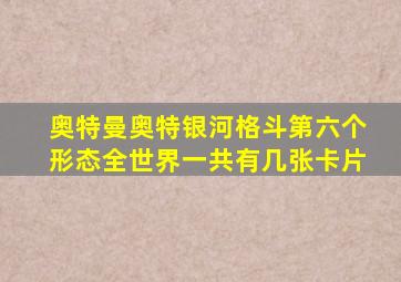 奥特曼奥特银河格斗第六个形态全世界一共有几张卡片