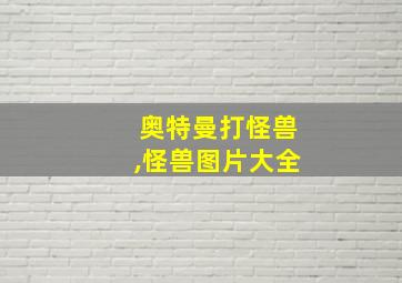 奥特曼打怪兽,怪兽图片大全