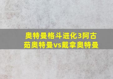 奥特曼格斗进化3阿古茹奥特曼vs戴拿奥特曼