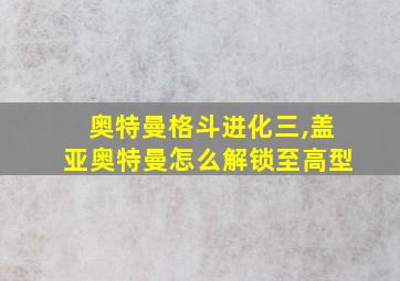 奥特曼格斗进化三,盖亚奥特曼怎么解锁至高型