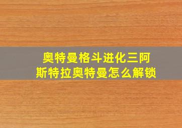 奥特曼格斗进化三阿斯特拉奥特曼怎么解锁