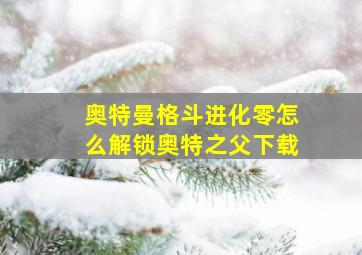 奥特曼格斗进化零怎么解锁奥特之父下载