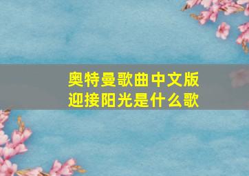 奥特曼歌曲中文版迎接阳光是什么歌