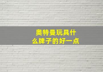 奥特曼玩具什么牌子的好一点