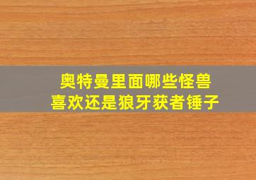 奥特曼里面哪些怪兽喜欢还是狼牙获者锤子