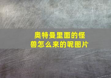 奥特曼里面的怪兽怎么来的呢图片