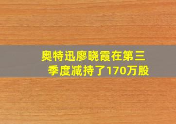 奥特迅廖晓霞在第三季度减持了170万股