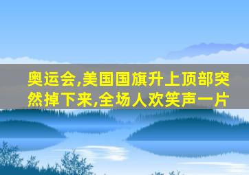 奥运会,美国国旗升上顶部突然掉下来,全场人欢笑声一片