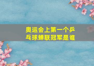 奥运会上第一个乒乓球蝉联冠军是谁