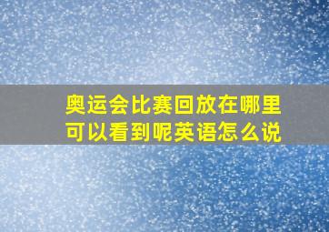 奥运会比赛回放在哪里可以看到呢英语怎么说