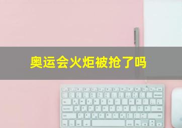 奥运会火炬被抢了吗