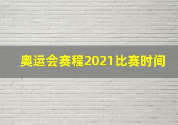 奥运会赛程2021比赛时间