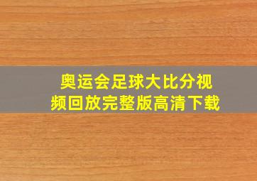 奥运会足球大比分视频回放完整版高清下载