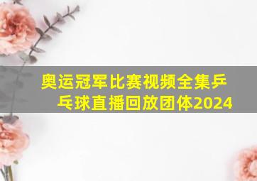 奥运冠军比赛视频全集乒乓球直播回放团体2024