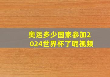 奥运多少国家参加2024世界杯了呢视频