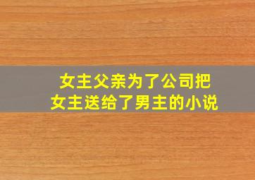 女主父亲为了公司把女主送给了男主的小说