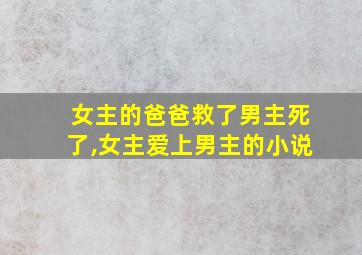 女主的爸爸救了男主死了,女主爱上男主的小说