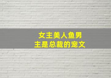 女主美人鱼男主是总裁的宠文