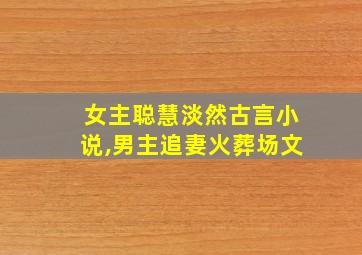 女主聪慧淡然古言小说,男主追妻火葬场文