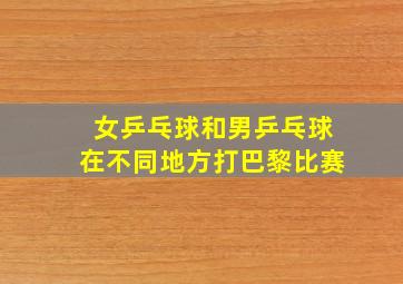 女乒乓球和男乒乓球在不同地方打巴黎比赛