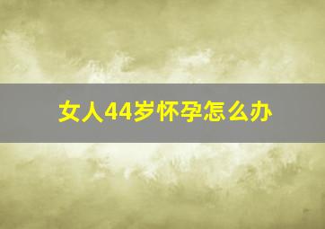 女人44岁怀孕怎么办