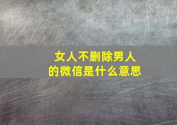 女人不删除男人的微信是什么意思