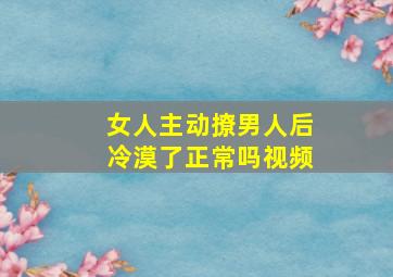 女人主动撩男人后冷漠了正常吗视频