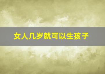 女人几岁就可以生孩子