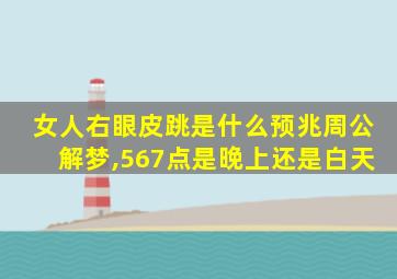 女人右眼皮跳是什么预兆周公解梦,567点是晚上还是白天