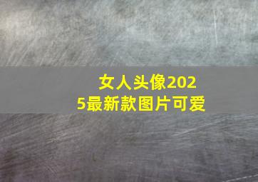 女人头像2025最新款图片可爱