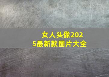 女人头像2025最新款图片大全