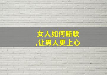 女人如何断联,让男人更上心