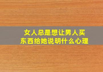 女人总是想让男人买东西给她说明什么心理