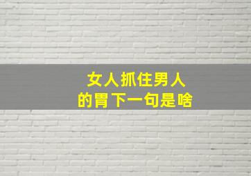 女人抓住男人的胃下一句是啥