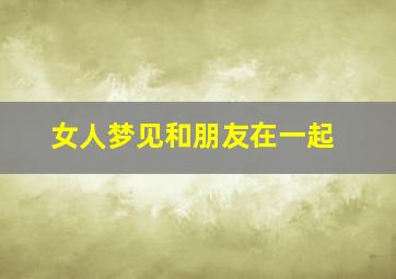 女人梦见和朋友在一起