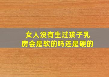 女人没有生过孩子乳房会是软的吗还是硬的