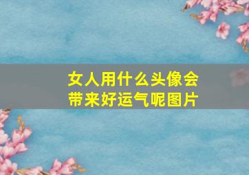 女人用什么头像会带来好运气呢图片