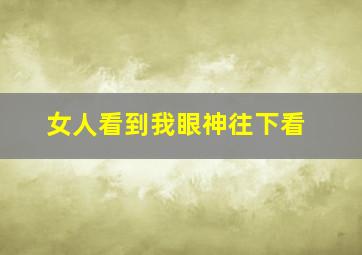 女人看到我眼神往下看