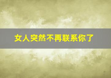 女人突然不再联系你了