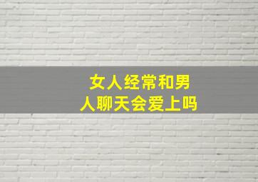 女人经常和男人聊天会爱上吗